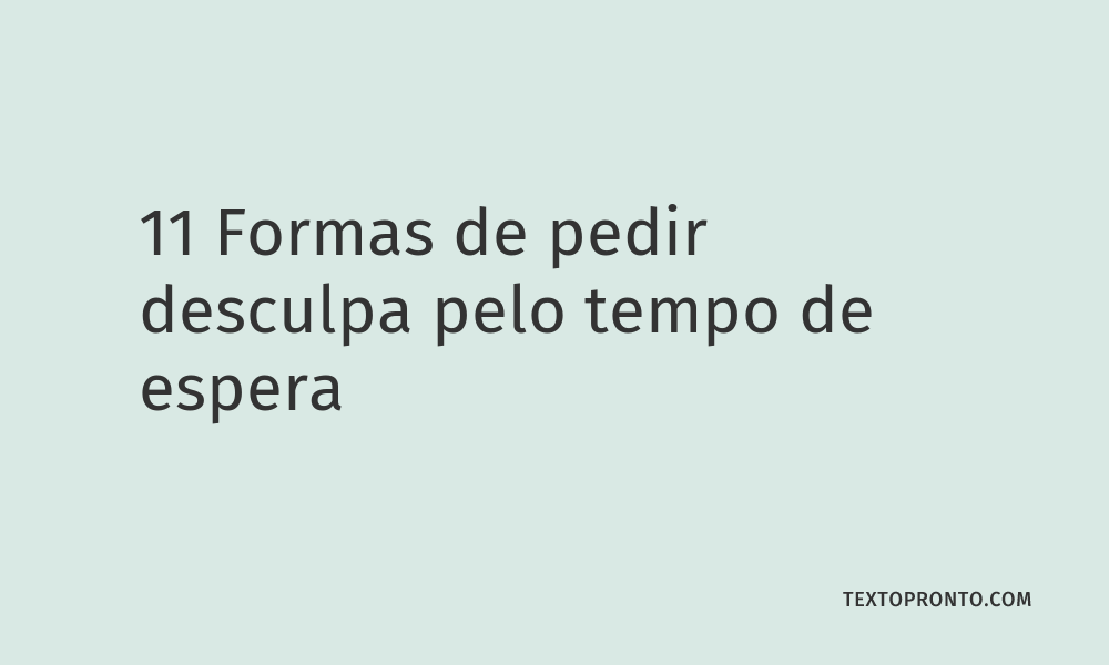 11 Formas de Pedir Desculpa pelo tempo de Espera – Texto Pronto