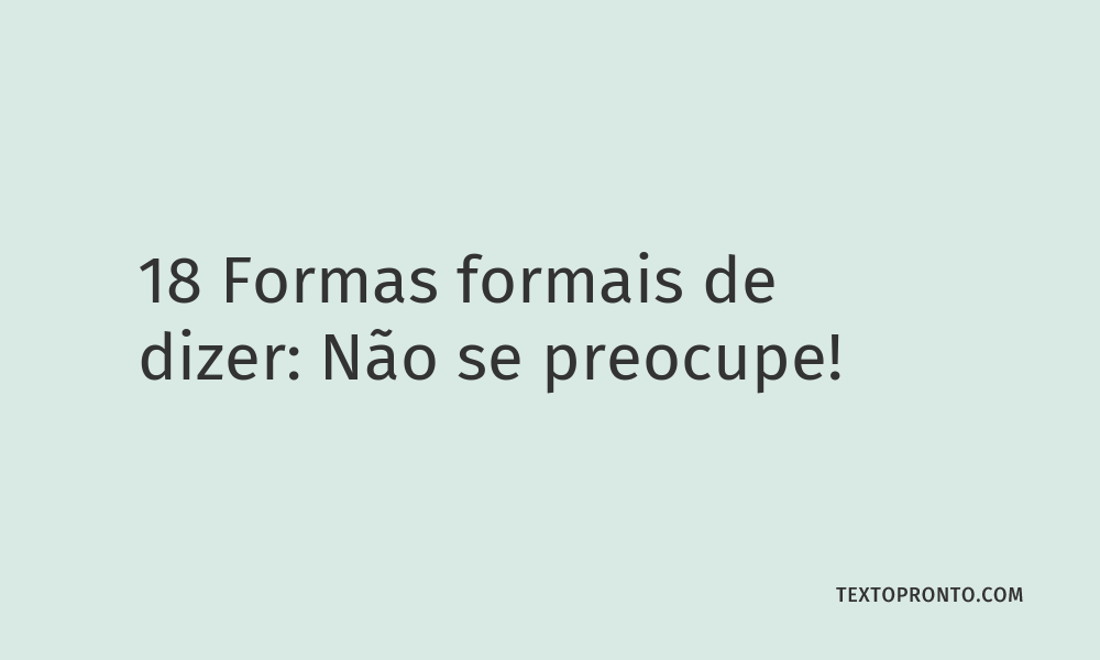 18 Formas Formais de Dizer: Não se Preocupe! – Texto Pronto